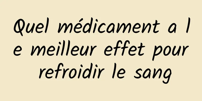 Quel médicament a le meilleur effet pour refroidir le sang