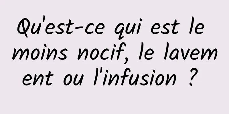 Qu'est-ce qui est le moins nocif, le lavement ou l'infusion ? 