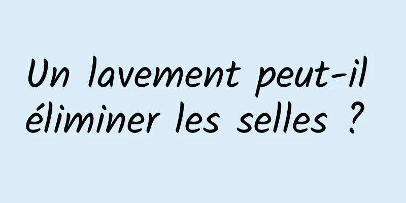 Un lavement peut-il éliminer les selles ? 