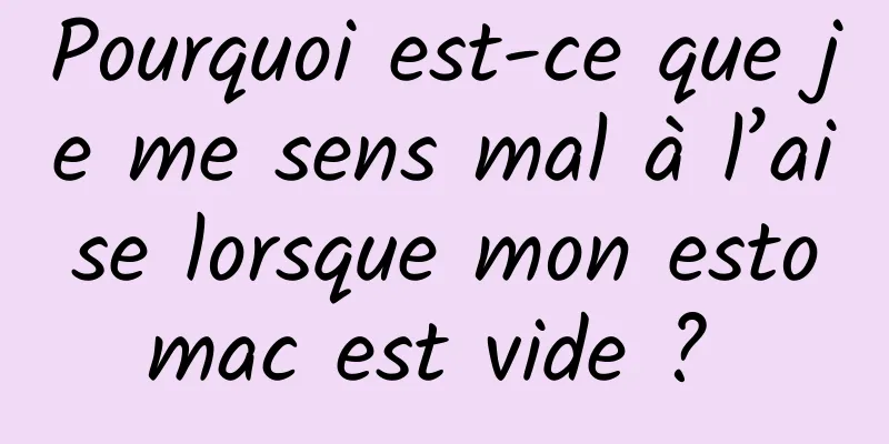 Pourquoi est-ce que je me sens mal à l’aise lorsque mon estomac est vide ? 