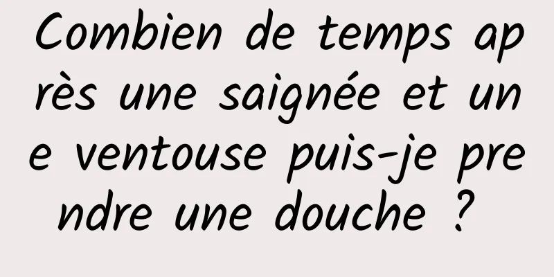 Combien de temps après une saignée et une ventouse puis-je prendre une douche ? 