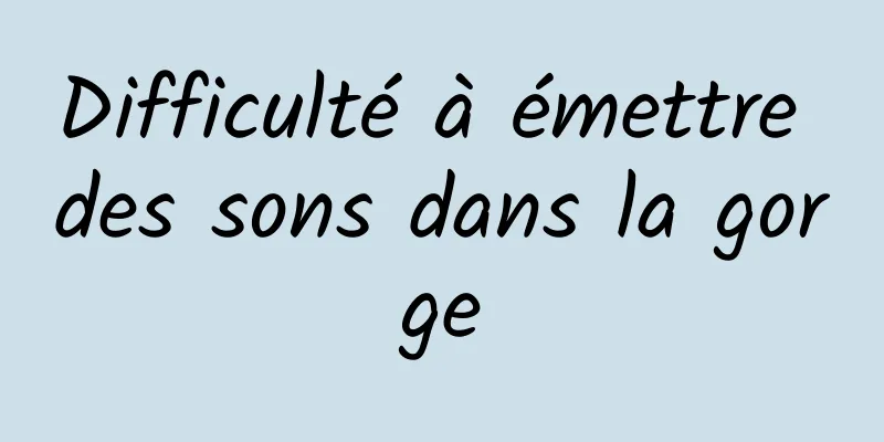 Difficulté à émettre des sons dans la gorge