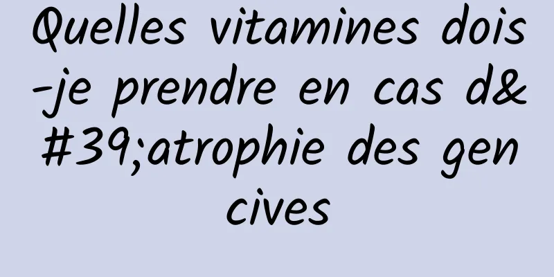 Quelles vitamines dois-je prendre en cas d'atrophie des gencives