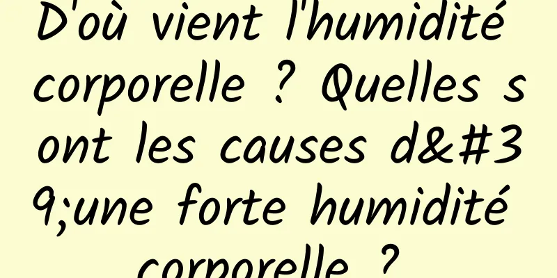 D'où vient l'humidité corporelle ? Quelles sont les causes d'une forte humidité corporelle ? 