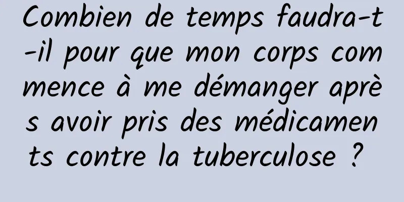 Combien de temps faudra-t-il pour que mon corps commence à me démanger après avoir pris des médicaments contre la tuberculose ? 