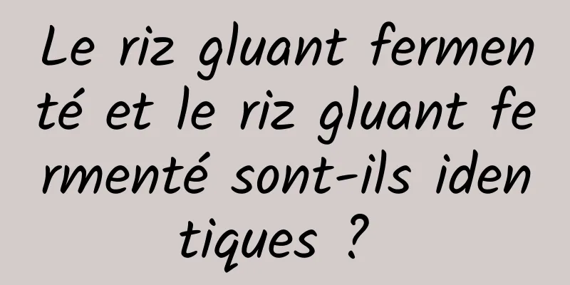 Le riz gluant fermenté et le riz gluant fermenté sont-ils identiques ? 