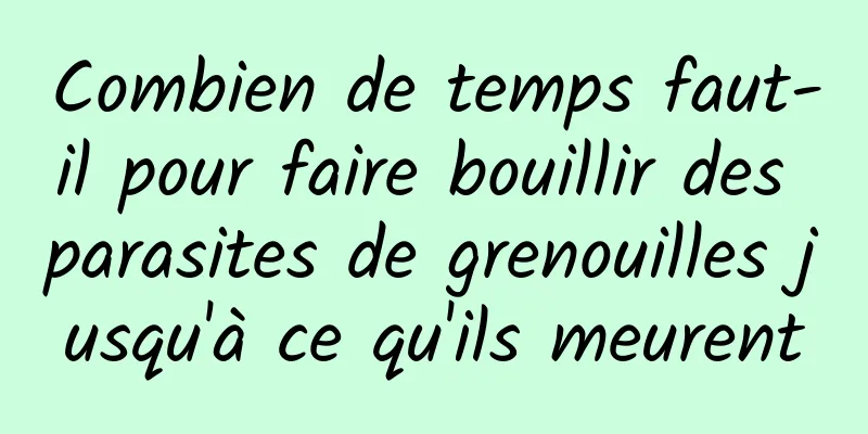 Combien de temps faut-il pour faire bouillir des parasites de grenouilles jusqu'à ce qu'ils meurent