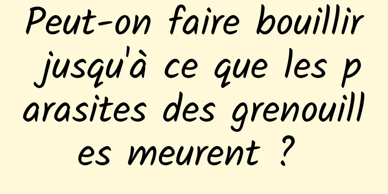 Peut-on faire bouillir jusqu'à ce que les parasites des grenouilles meurent ? 