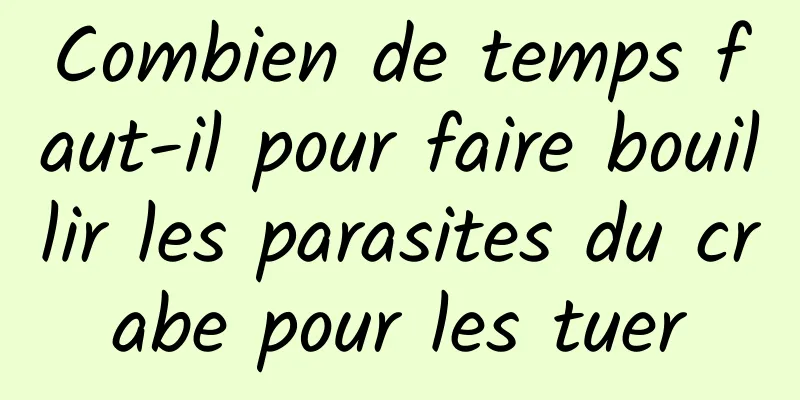 Combien de temps faut-il pour faire bouillir les parasites du crabe pour les tuer