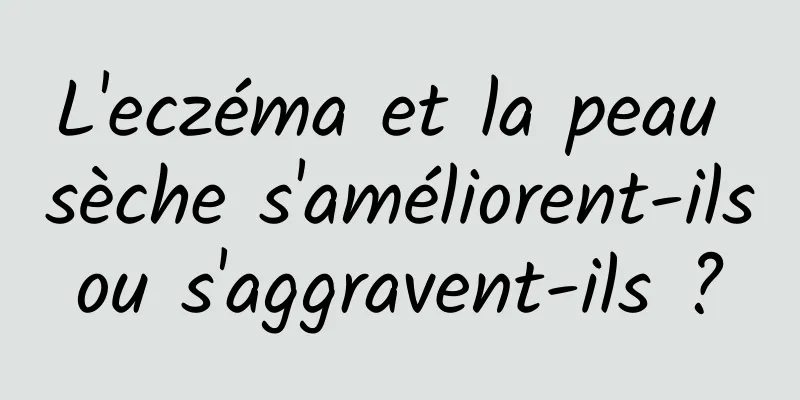 L'eczéma et la peau sèche s'améliorent-ils ou s'aggravent-ils ? 