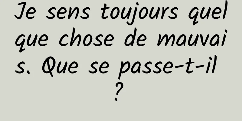 Je sens toujours quelque chose de mauvais. Que se passe-t-il ? 