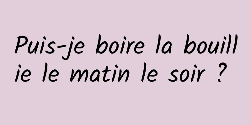 Puis-je boire la bouillie le matin le soir ? 