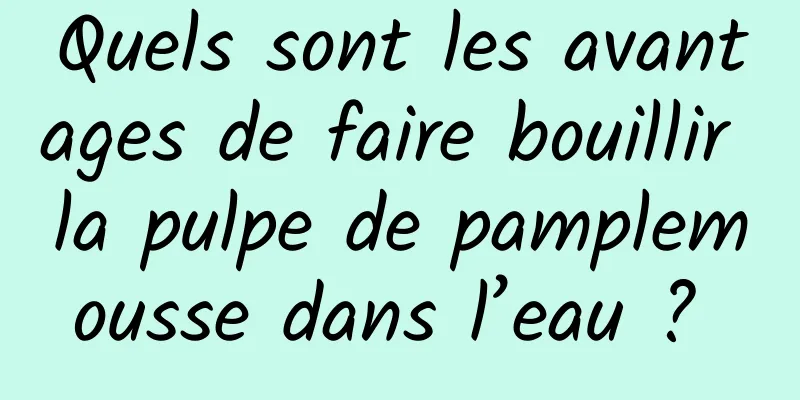 Quels sont les avantages de faire bouillir la pulpe de pamplemousse dans l’eau ? 