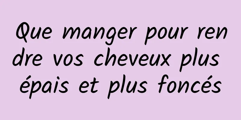 Que manger pour rendre vos cheveux plus épais et plus foncés