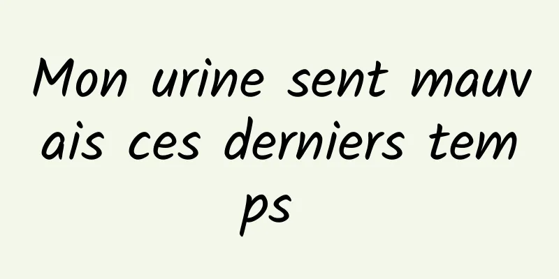 Mon urine sent mauvais ces derniers temps 