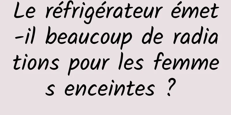 Le réfrigérateur émet-il beaucoup de radiations pour les femmes enceintes ? 