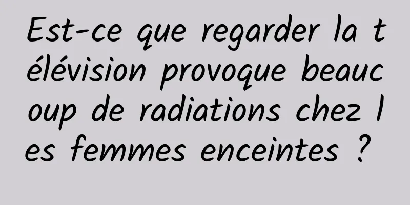 Est-ce que regarder la télévision provoque beaucoup de radiations chez les femmes enceintes ? 