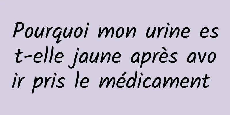 Pourquoi mon urine est-elle jaune après avoir pris le médicament 