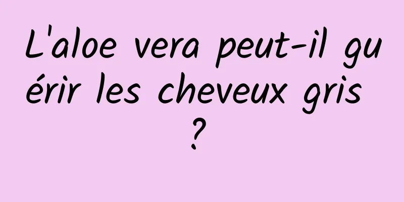 L'aloe vera peut-il guérir les cheveux gris ? 