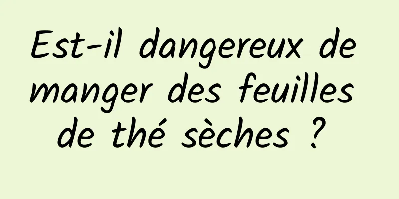 Est-il dangereux de manger des feuilles de thé sèches ? 
