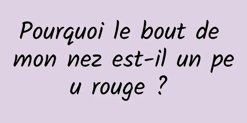 Pourquoi le bout de mon nez est-il un peu rouge ? 