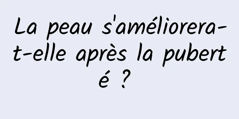 La peau s'améliorera-t-elle après la puberté ? 