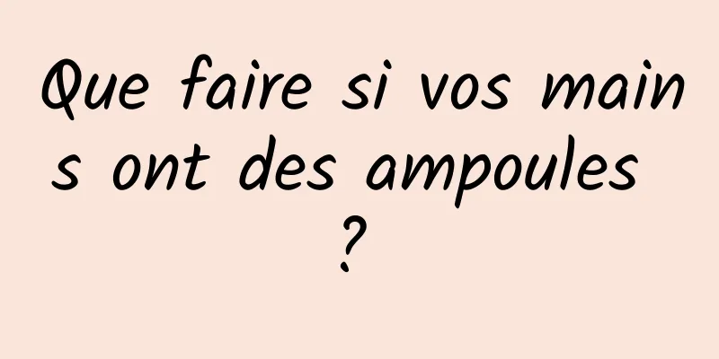Que faire si vos mains ont des ampoules ? 