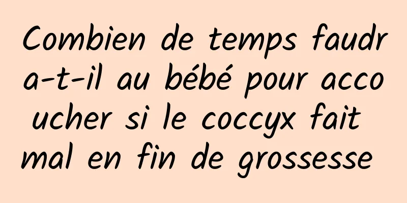 Combien de temps faudra-t-il au bébé pour accoucher si le coccyx fait mal en fin de grossesse 