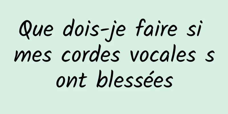 Que dois-je faire si mes cordes vocales sont blessées
