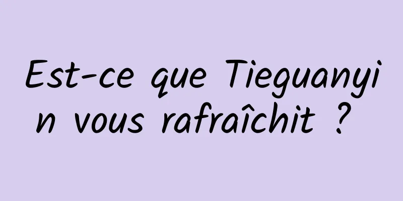 Est-ce que Tieguanyin vous rafraîchit ? 