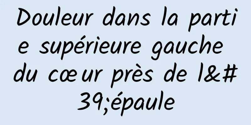 Douleur dans la partie supérieure gauche du cœur près de l'épaule