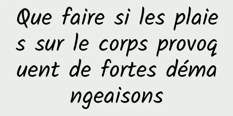 Que faire si les plaies sur le corps provoquent de fortes démangeaisons