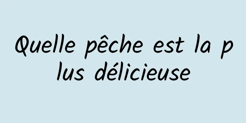 Quelle pêche est la plus délicieuse