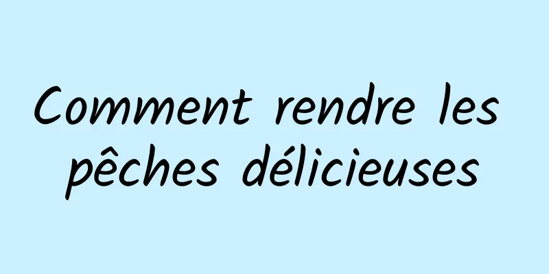 Comment rendre les pêches délicieuses