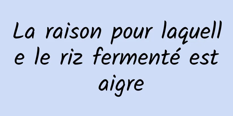La raison pour laquelle le riz fermenté est aigre
