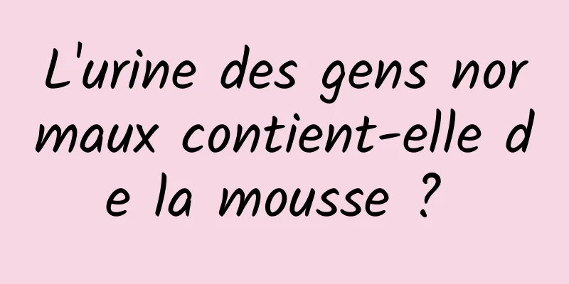 L'urine des gens normaux contient-elle de la mousse ? 
