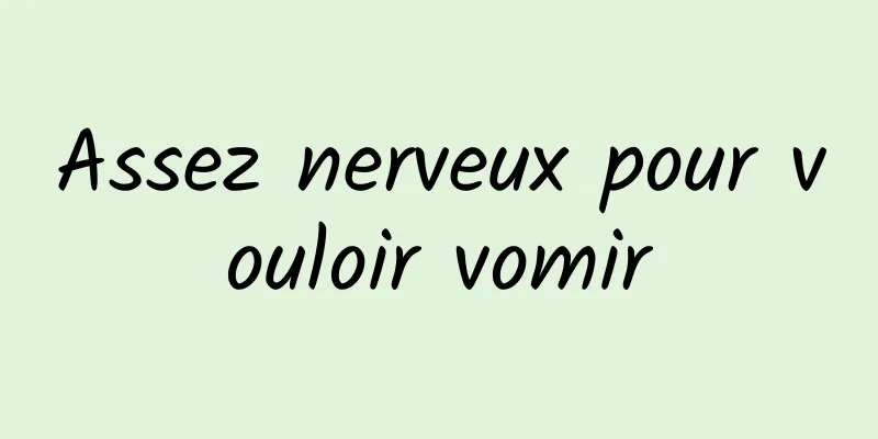 Assez nerveux pour vouloir vomir
