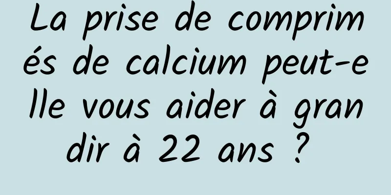 La prise de comprimés de calcium peut-elle vous aider à grandir à 22 ans ? 