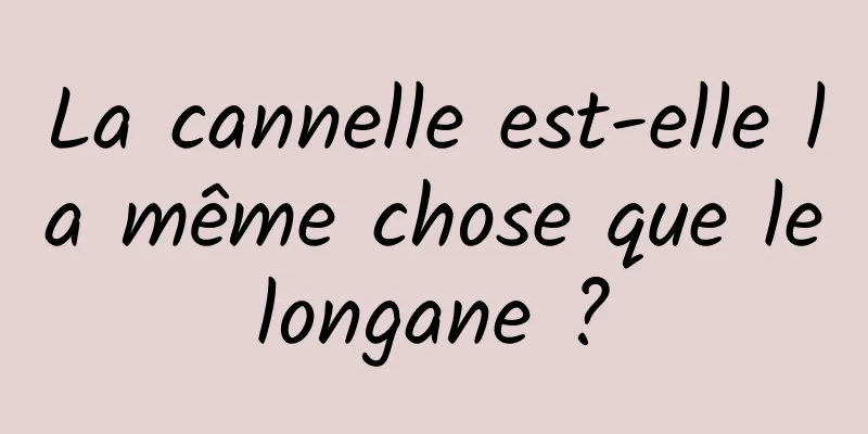 La cannelle est-elle la même chose que le longane ? 