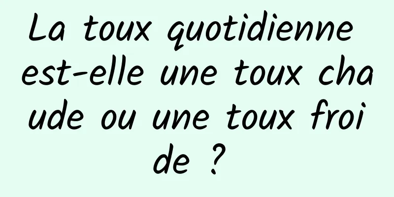La toux quotidienne est-elle une toux chaude ou une toux froide ? 