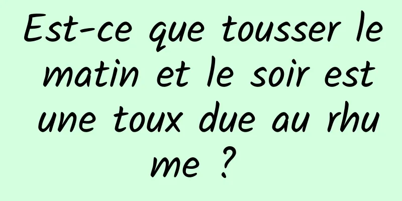 Est-ce que tousser le matin et le soir est une toux due au rhume ? 