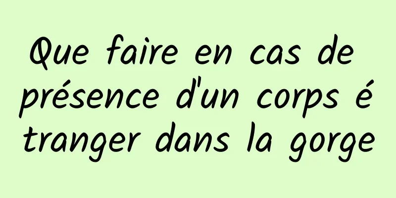 Que faire en cas de présence d'un corps étranger dans la gorge