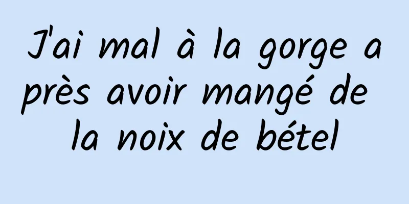 J'ai mal à la gorge après avoir mangé de la noix de bétel