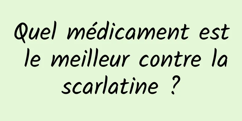 Quel médicament est le meilleur contre la scarlatine ? 
