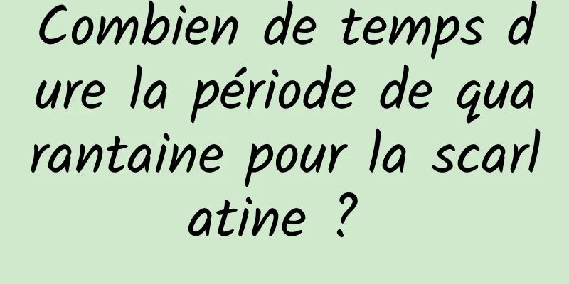 Combien de temps dure la période de quarantaine pour la scarlatine ? 