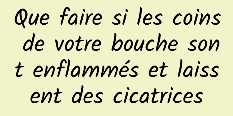 Que faire si les coins de votre bouche sont enflammés et laissent des cicatrices