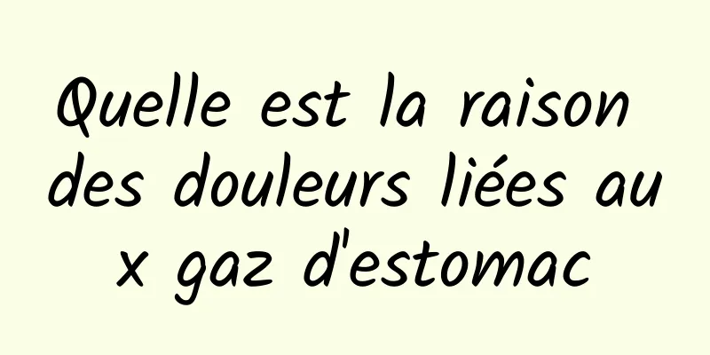 Quelle est la raison des douleurs liées aux gaz d'estomac