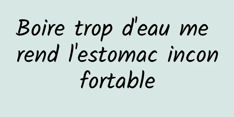 Boire trop d'eau me rend l'estomac inconfortable