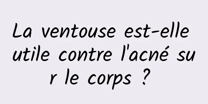 La ventouse est-elle utile contre l'acné sur le corps ? 