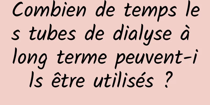 Combien de temps les tubes de dialyse à long terme peuvent-ils être utilisés ? 